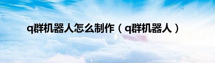 q群机器人怎么制作（q群机器人）