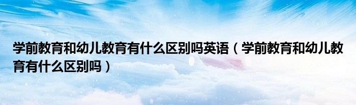 学前教育和幼儿教育有什么区别吗英语（学前教育和幼儿教育有什么区别吗）