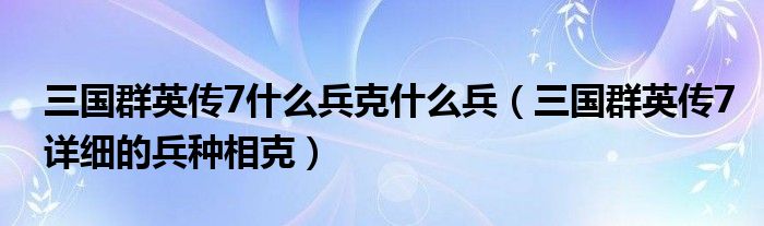 三国群英传7什么兵克什么兵（三国群英传7详细的兵种相克）