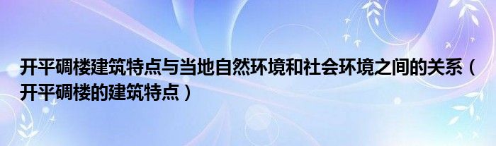 开平碉楼建筑特点与当地自然环境和社会环境之间的关系（开平碉楼的建筑特点）