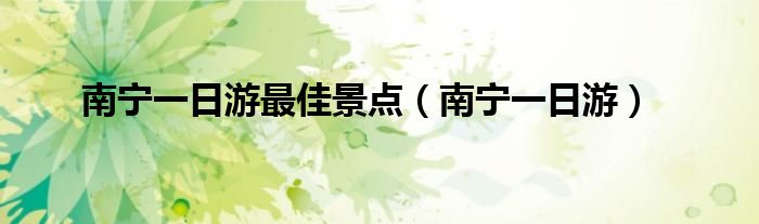 南宁一日游最佳景点（南宁一日游）