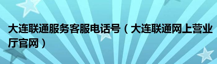 大连联通服务客服电话号（大连联通网上营业厅官网）