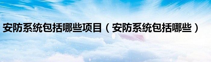 安防系统包括哪些项目（安防系统包括哪些）