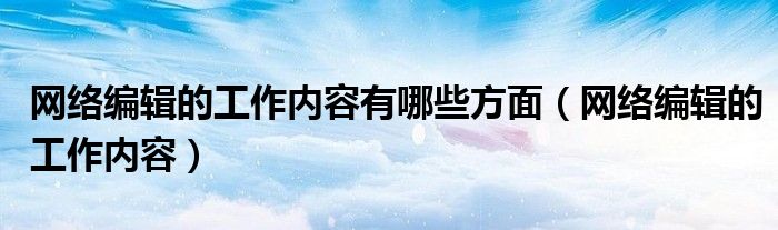 网络编辑的工作内容有哪些方面（网络编辑的工作内容）