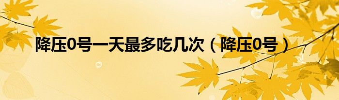 降压0号一天最多吃几次（降压0号）