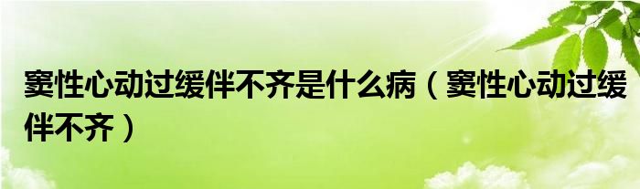 窦性心动过缓伴不齐是什么病（窦性心动过缓伴不齐）
