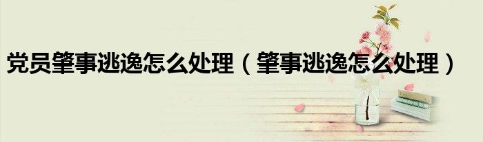 党员肇事逃逸怎么处理（肇事逃逸怎么处理）