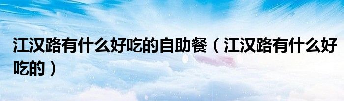 江汉路有什么好吃的自助餐（江汉路有什么好吃的）