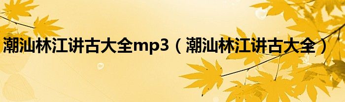 潮汕林江讲古大全mp3（潮汕林江讲古大全）