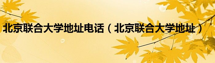 北京联合大学地址电话（北京联合大学地址）