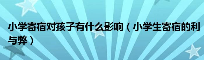 小学寄宿对孩子有什么影响（小学生寄宿的利与弊）