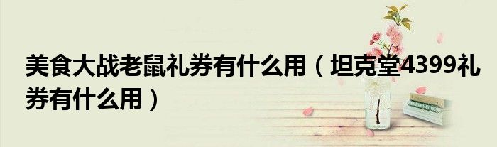 美食大战老鼠礼券有什么用（坦克堂4399礼券有什么用）