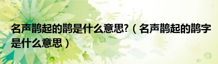 名声鹊起的鹊是什么意思?（名声鹊起的鹊字是什么意思）