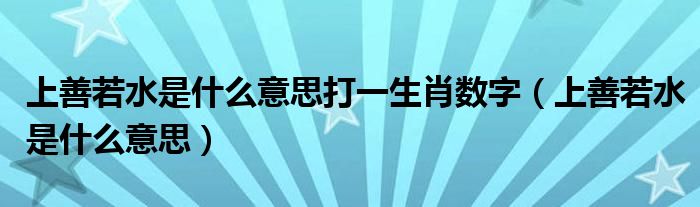 上善若水是什么意思打一生肖数字（上善若水是什么意思）