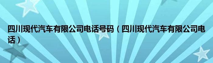 四川现代汽车有限公司电话号码（四川现代汽车有限公司电话）