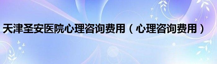 天津圣安医院心理咨询费用（心理咨询费用）