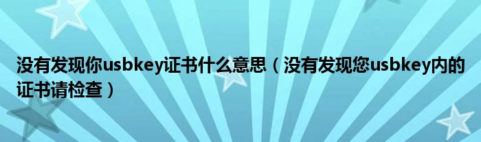 没有发现你usbkey证书什么意思（没有发现您usbkey内的证书请检查）