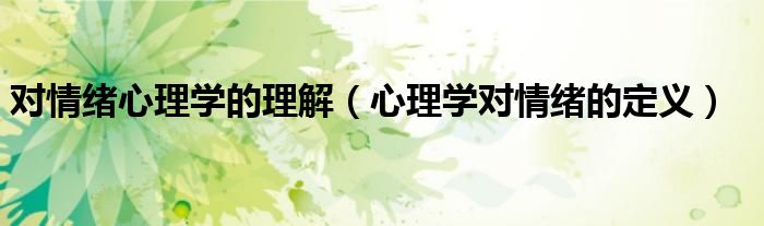 对情绪心理学的理解（心理学对情绪的定义）