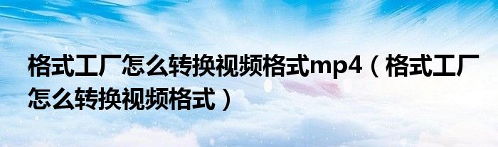 格式工厂怎么转换视频格式mp4（格式工厂怎么转换视频格式）
