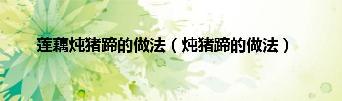 莲藕炖猪蹄的做法（炖猪蹄的做法）