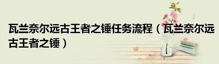 瓦兰奈尔远古王者之锤任务流程（瓦兰奈尔远古王者之锤）