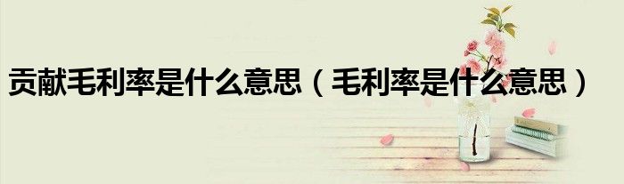 贡献毛利率是什么意思（毛利率是什么意思）