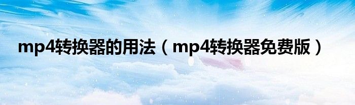 mp4转换器的用法（mp4转换器免费版）