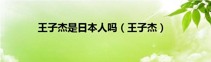 王子杰是日本人吗（王子杰）
