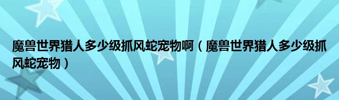 魔兽世界猎人多少级抓风蛇宠物啊（魔兽世界猎人多少级抓风蛇宠物）