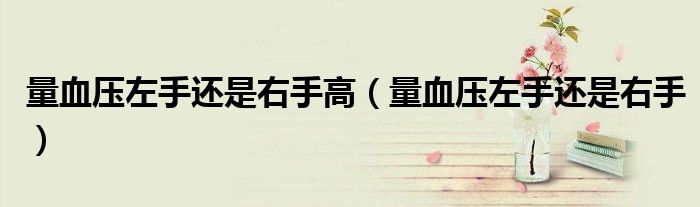 量血压左手还是右手高（量血压左手还是右手）