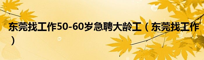 东莞找工作50-60岁急聘大龄工（东莞找工作）
