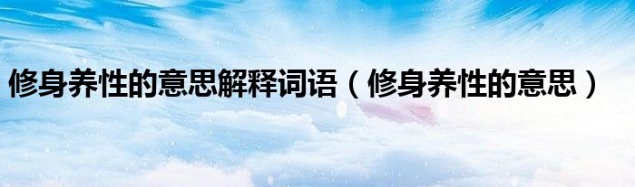 修身养性的意思解释词语（修身养性的意思）