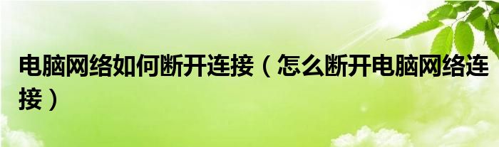 电脑网络如何断开连接（怎么断开电脑网络连接）