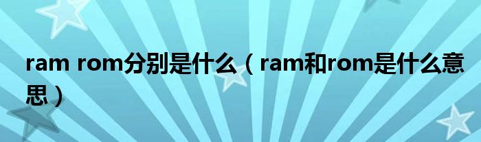ram rom分别是什么（ram和rom是什么意思）