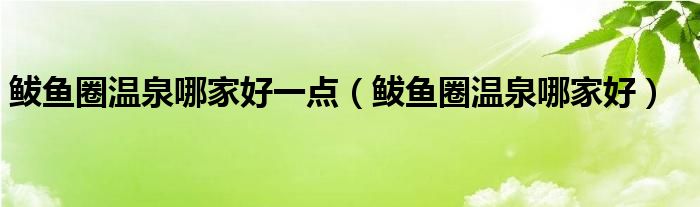 鲅鱼圈温泉哪家好一点（鲅鱼圈温泉哪家好）