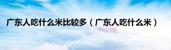 广东人吃什么米比较多（广东人吃什么米）