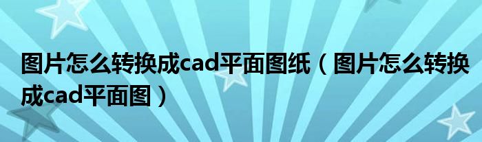 图片怎么转换成cad平面图纸（图片怎么转换成cad平面图）
