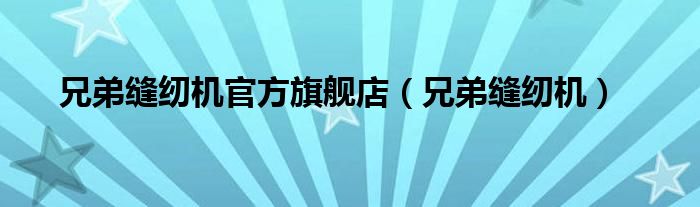 兄弟缝纫机官方旗舰店（兄弟缝纫机）