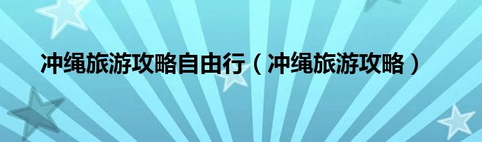 冲绳旅游攻略自由行（冲绳旅游攻略）