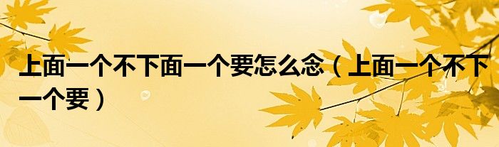 上面一个不下面一个要怎么念（上面一个不下一个要）