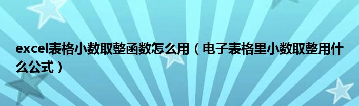 excel表格小数取整函数怎么用（电子表格里小数取整用什么公式）