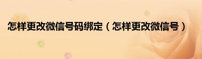 怎样更改微信号码绑定（怎样更改微信号）