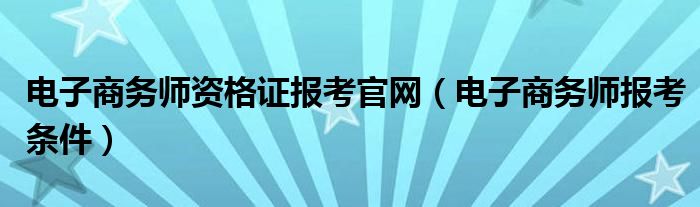 电子商务师资格证报考官网（电子商务师报考条件）