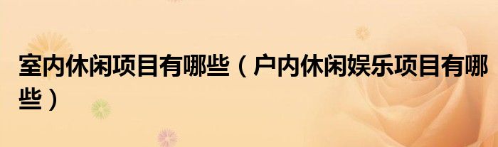 室内休闲项目有哪些（户内休闲娱乐项目有哪些）