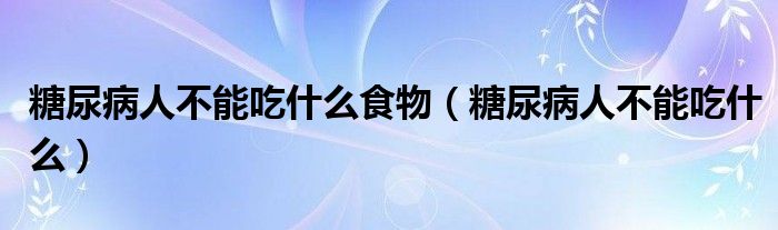 糖尿病人不能吃什么食物（糖尿病人不能吃什么）