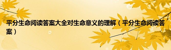 平分生命阅读答案大全对生命意义的理解（平分生命阅读答案）