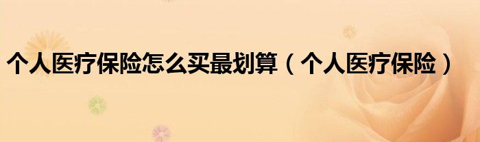 个人医疗保险怎么买最划算（个人医疗保险）
