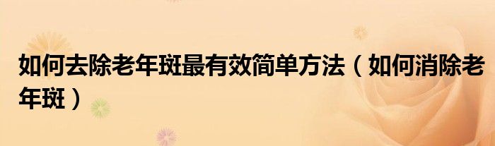 如何去除老年斑最有效简单方法（如何消除老年斑）