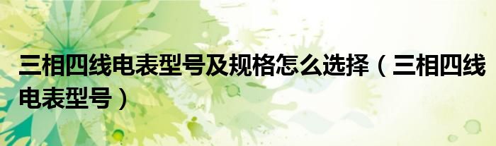 三相四线电表型号及规格怎么选择（三相四线电表型号）