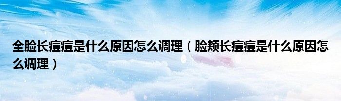 全脸长痘痘是什么原因怎么调理（脸颊长痘痘是什么原因怎么调理）